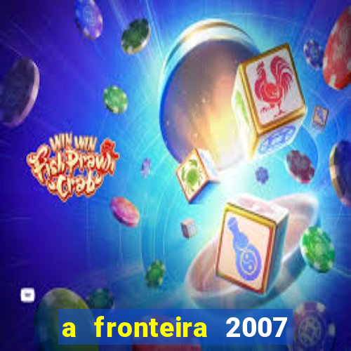 a fronteira 2007 filme completo download